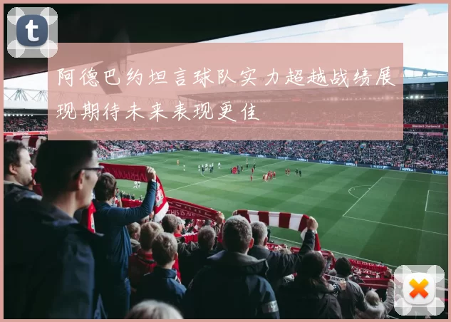 阿德巴约坦言球队实力超越战绩展现期待未来表现更佳