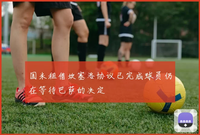 国米租借坎塞洛协议已完成球员仍在等待巴萨的决定