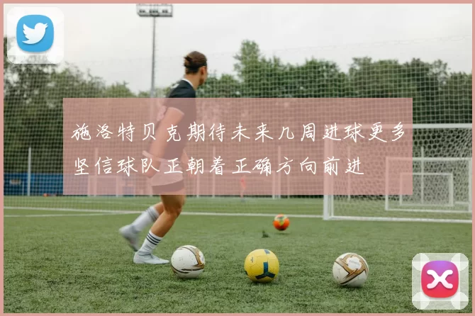 施洛特贝克期待未来几周进球更多坚信球队正朝着正确方向前进