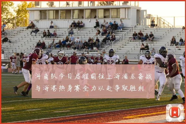 河南队今日启程前往上海浦东备战与海港热身赛全力以赴争取胜利