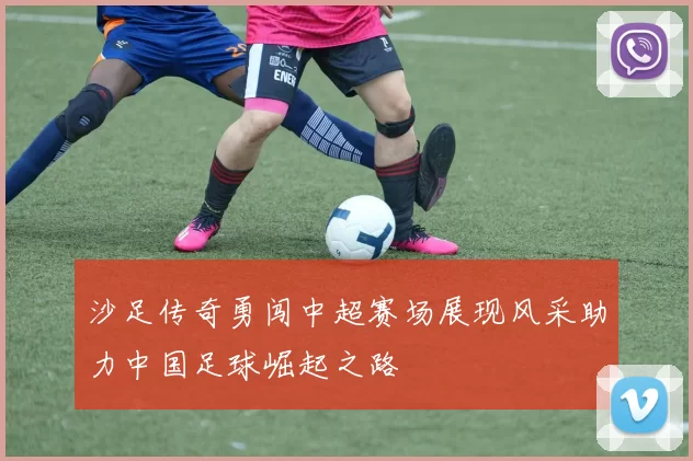 沙足传奇勇闯中超赛场展现风采助力中国足球崛起之路