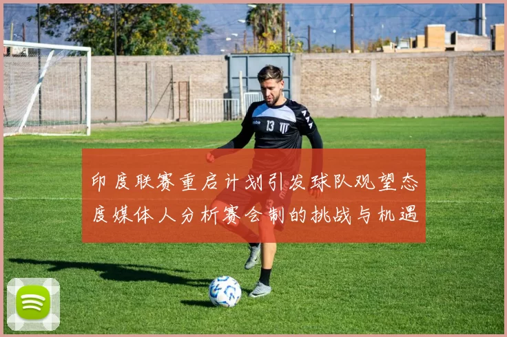 印度联赛重启计划引发球队观望态度媒体人分析赛会制的挑战与机遇