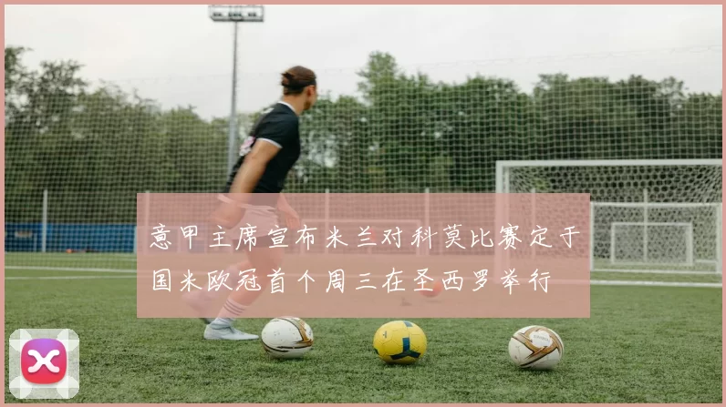 意甲主席宣布米兰对科莫比赛定于国米欧冠首个周三在圣西罗举行