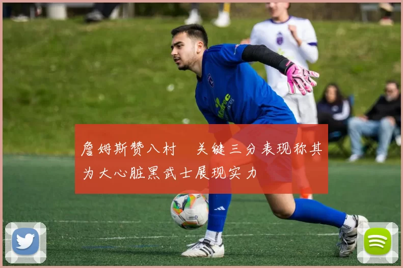 詹姆斯赞八村塁关键三分表现称其为大心脏黑武士展现实力