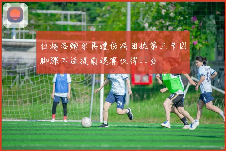 拉梅洛鲍尔再遭伤病困扰第三节因脚踝不适提前退赛仅得11分