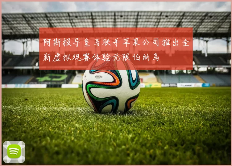 阿斯报导皇马联手苹果公司推出全新虚拟观赛体验无限伯纳乌