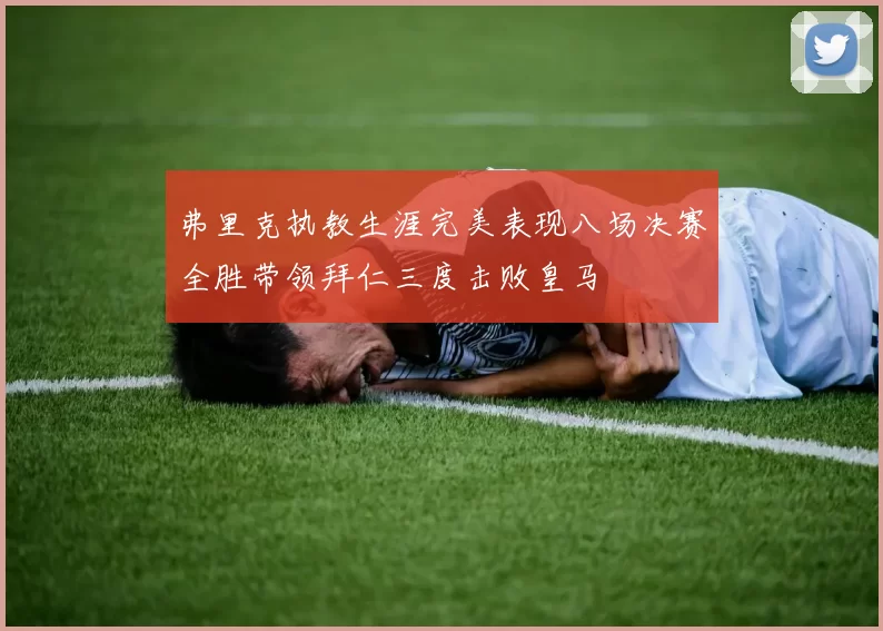 弗里克执教生涯完美表现八场决赛全胜带领拜仁三度击败皇马