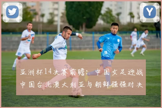 亚洲杯14决赛前瞻：中国女足迎战中国台北澳大利亚与朝鲜强强对决