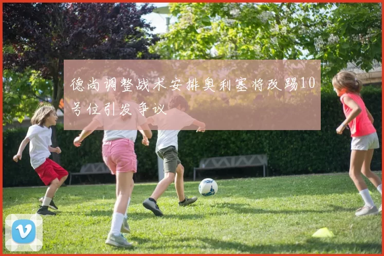 德尚调整战术安排奥利塞将改踢10号位引发争议