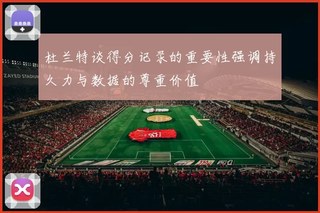 杜兰特谈得分记录的重要性强调持久力与数据的尊重价值