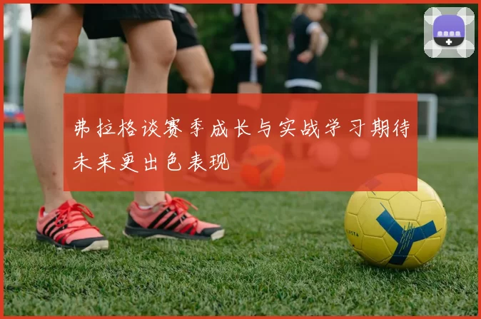 弗拉格谈赛季成长与实战学习期待未来更出色表现