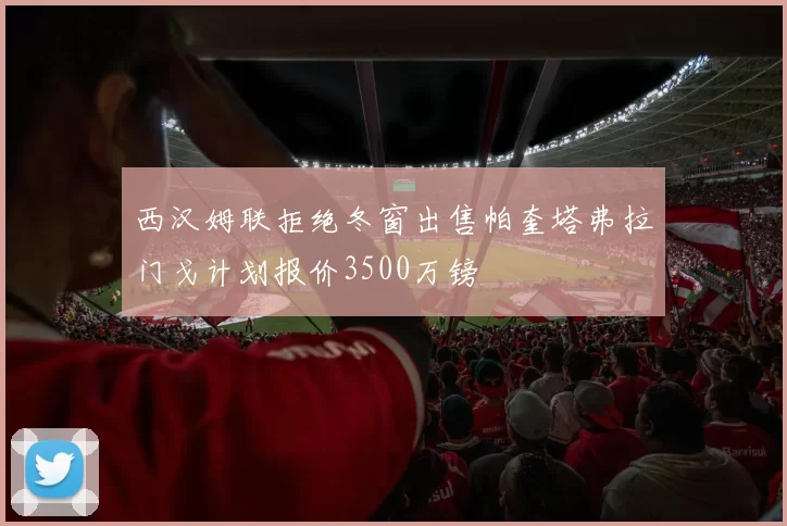 西汉姆联拒绝冬窗出售帕奎塔弗拉门戈计划报价3500万镑