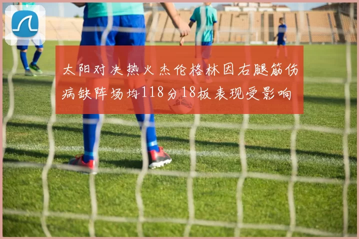 太阳对决热火杰伦格林因右腿筋伤病缺阵场均118分18板表现受影响