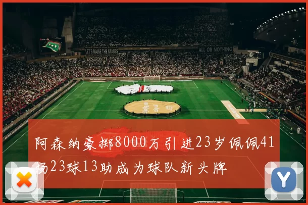 阿森纳豪掷8000万引进23岁佩佩41场23球13助成为球队新头牌