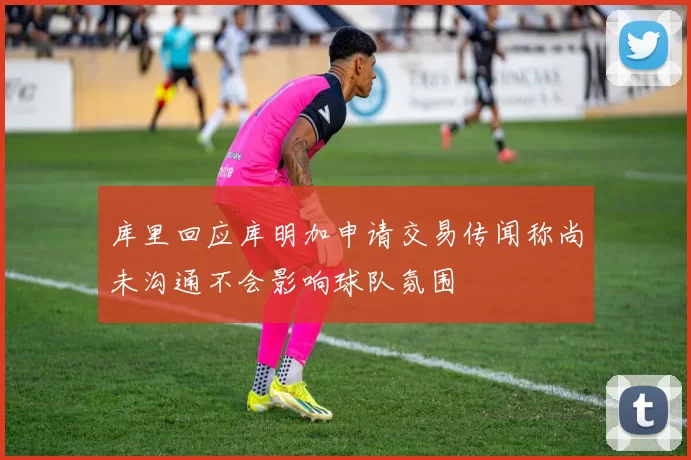 库里回应库明加申请交易传闻称尚未沟通不会影响球队氛围