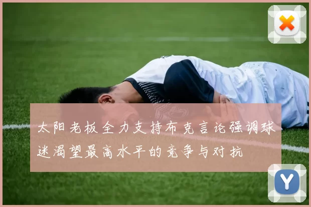 太阳老板全力支持布克言论强调球迷渴望最高水平的竞争与对抗
