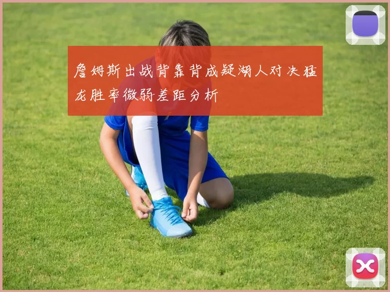 詹姆斯出战背靠背成疑湖人对决猛龙胜率微弱差距分析