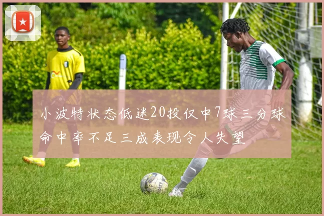 小波特状态低迷20投仅中7球三分球命中率不足三成表现令人失望