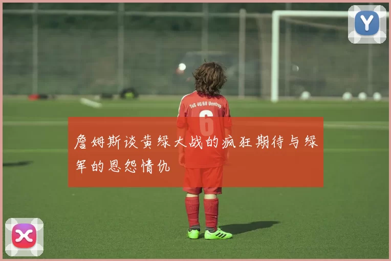 詹姆斯谈黄绿大战的疯狂期待与绿军的恩怨情仇