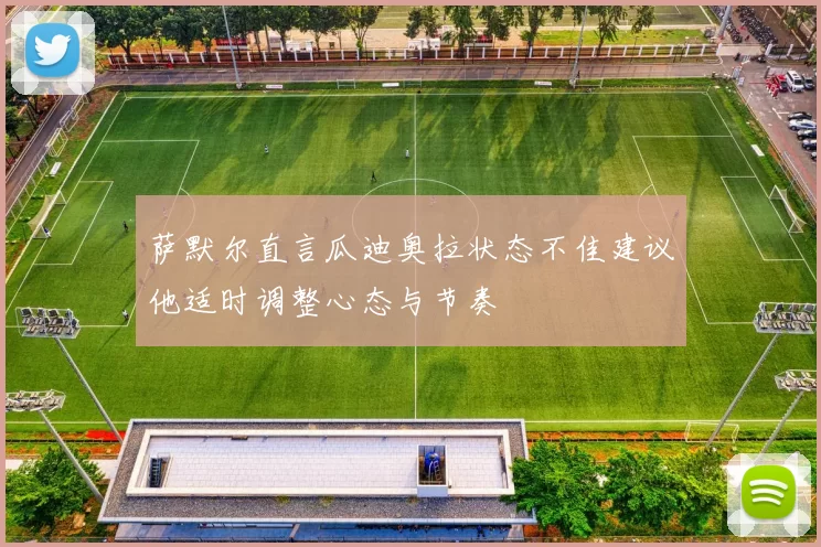 萨默尔直言瓜迪奥拉状态不佳建议他适时调整心态与节奏
